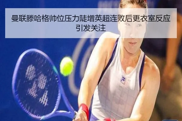 曼联滕哈格帅位压力陡增英超连败后更衣室反应引发关注
