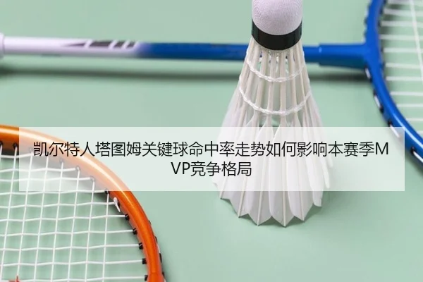 凯尔特人塔图姆关键球命中率走势如何影响本赛季MVP竞争格局