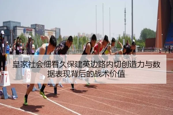 皇家社会细看久保建英边路内切创造力与数据表现背后的战术价值