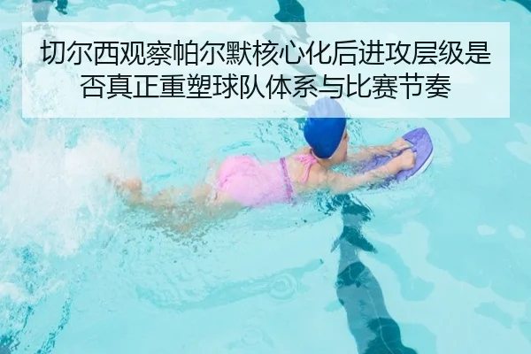 切尔西观察帕尔默核心化后进攻层级是否真正重塑球队体系与比赛节奏