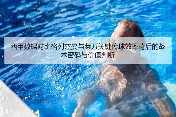 西甲数据对比格列兹曼与莱万关键传球效率背后的战术密码与价值判断