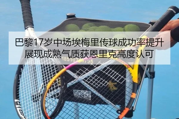 巴黎17岁中场埃梅里传球成功率提升展现成熟气质获恩里克高度认可