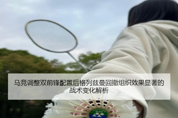 马竞调整双前锋配置后格列兹曼回撤组织效果显著的战术变化解析